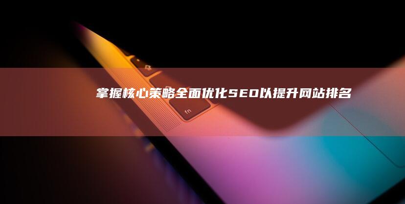 掌握核心策略：全面优化SEO以提升网站排名